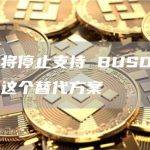 币安将停止支持 BUSD； 推荐这个替代方案
