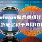 审议Celsius联合重组计划的披露证明听证会将于8月10日举行