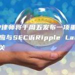 XRP律师将于周五发布一项重大声明，应与SEC诉Ripple Labs进展有关