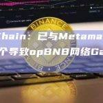 BNBChain：已与Metamask合作解决一个导致opBNB网络Gas异常的问题