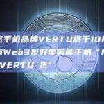 奢侈手机品牌VERTU将于10月份上市Web3友好型智能手机“METAVERTU 2”