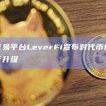 杠杆交易平台LeverFi宣布对代币经济模型进行升级