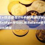 CoinEx攻击者在24小时内通过Wormhole Bridge将SOL从Solana桥接到Ethereum地址