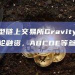 混合型链上交易所Gravity完成种子轮融资，ABCDE等参投