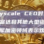 Grayscale CEO对贝莱德、富达和其他大型资管公司进军加密领域表示欢迎