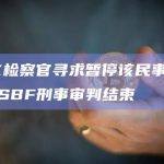 FTX检察官寻求暂停该民事案件直至SBF刑事审判结束