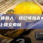 FTX债权人：现已可以在Kroll网站上提交索赔