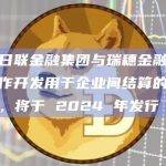 三菱日联金融集团与瑞穗金融集团将合作开发用于企业间结算的数字货币，将于 2024 年发行