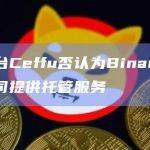托管平台Ceffu否认为Binance.us相关公司提供托管服务