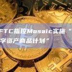 美CFTC指控Mosaic实施“欺诈性数字资产商品计划”