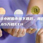 数据：10小时前市场下跌后，两巨鲸联合转出了1.65万枚ETH