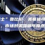 “末日博士”鲁比尼：美联储可能还没有完成加息，市场对美国明年降息过于乐观