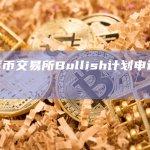 加密货币交易所Bullish计划申请香港牌照