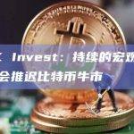 ARK Invest：持续的宏观逆风可能会推迟比特币牛市