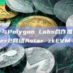 Astar与Polygon Labs合作推出以太坊Layer2网络Astar zkEVM