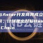 索尼与Astar开发商将成立合资子公司，计划推出对标Base的Sony Chain