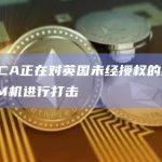 英国FCA正在对英国未经授权的加密货币ATM机进行打击