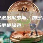 币安退出俄罗斯，加密货币市场呈现绿色