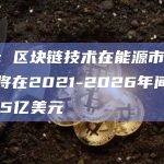 报告：区块链技术在能源市场的应用将在2021-2026年间增长9.195亿美元