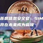 慢雾首席信息安全官：SIM交换攻击将在未来成为麻烦