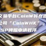 加密交易平台CoinW将在香港设立分公司“CoinWHK”，已启动VASP牌照申请程序