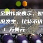 著名金融作家表示，如果这种情况发生，比特币价格将达到 1 万美元