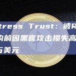 Fortress Trust：被Ripple收购前因黑客攻击损失高达1500万美元