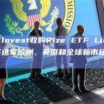 ARK Invest收购Rize ETF Limited，为其进军欧洲、英国和全球新市场铺平道路