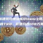 2个新建钱包地址从Binance提出31,476枚TRB，价值约合108万美元