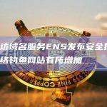 以太坊域名服务ENS发布安全提示：新网络钓鱼网站有所增加