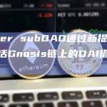 Maker subDAO通过新提案，将激活Gnosis链上的DAI借贷市场