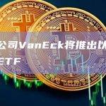 资管公司VanEck将推出以太坊策略ETF