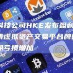 金融科技公司HKE发布盈利警告：因申请虚拟资产交易平台牌照导致预期亏损增加