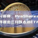 彭博分析师：ProShares下周一或将推出三只以太坊ETF
