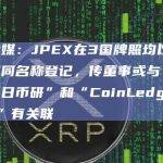 港媒：JPEX在3国牌照均以不同名称登记，传董事或与“每日币研”和“CoinLedger”有关联