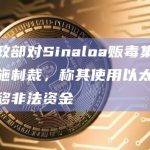 美财政部对Sinaloa贩毒集团成员实施制裁，称其使用以太坊钱包转移非法资金