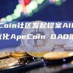 ApeCoin社区发起提案AIP-275拟优化ApeCoin DAO治理参与