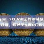 Polygon zkEVM主网测试版已完成火龙果升级，预计于9月11日登录主网