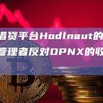 加密借贷平台Hodlnaut的临时司法管理者反对OPNX的收购条款