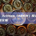 币安：Arkham（ARKM）投入完成并开放交易