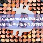 消息人士：Binance.US称BCH网络的余额暂时不足，正再平衡所有支持网络的资产