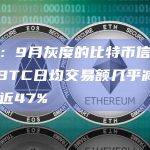 数据：9月灰度的比特币信托基金GBTC日均交易额几乎减半，跌幅近47%