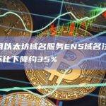 数据：9月以太坊域名服务ENS域名注册量逾2.7万个，环比下降约35%