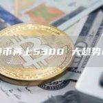 比特币再上5300 大趋势未变