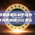 马斯克：如果维基百科更名为“Dickipedia”，将为其捐赠10亿美元