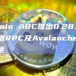 Bitcoin ABC推出0.28.1版本，新增RPC及Avalanche稳定性改进