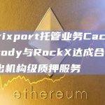 Matrixport托管业务Cactus Custody与RockX达成合作，将推出机构级质押服务