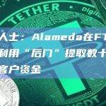知情人士：Alameda在FTX倒闭前利用“后门”提取数十亿美元的客户资金