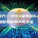 香港警方：JPEX案再多6人被捕，涉加密豹创始人陈小龙