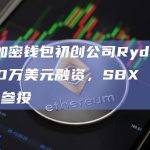硬件加密钱包初创公司Ryder完成120万美元融资，SBX Capital等参投